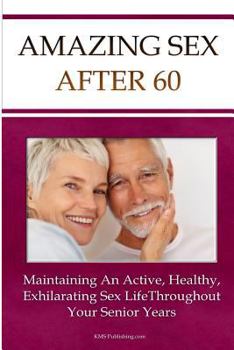 Amazing Sex After 60: Maintaining An Active, Healthy, And Exhilarating Senior Sex Life