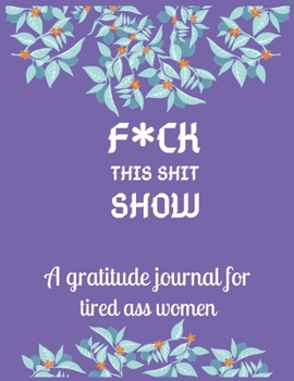 Fuck this shit show A gratitude journal for tired ass women: Cuss Words Make Me Happy. Gag Gift For Women. 160 Page (8.5 x 11) 2020 Weekly & Daily ... The Mindful Art of Not Giving Shit.