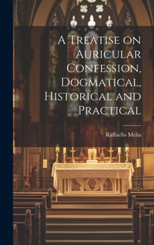 Hardcover A Treatise on Auricular Confession, Dogmatical, Historical and Practical Book