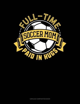 Full-Time Soccer Mom Paid In Hugs: Unruled Composition Book