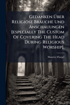 Gedanken Über Religiöse Bräuche Und Anschauungen [especially The Custom Of Covering The Head During Religious Worship].: Der Parsismus Und Die ... Des Morgen- Und Des Abendlandes