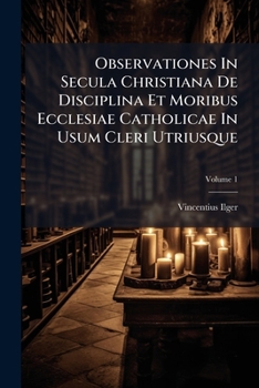 Paperback Observationes In Secula Christiana De Disciplina Et Moribus Ecclesiae Catholicae In Usum Cleri Utriusque; Volume 1 Book