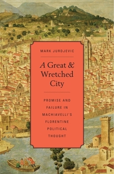 Hardcover A Great and Wretched City: Promise and Failure in Machiavelli's Florentine Political Thought Book