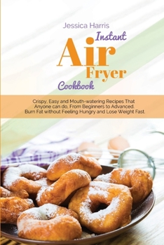 Instant Air Fryer Cookbook: Crispy, Easy and Mouth-watering Recipes That Anyone can do, From Beginners to Advanced. Burn Fat without Feeling Hungry and Lose Weight Fast.