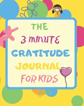 THE 3 MINUTE GRATITUDE JOURNAL FOR KIDS: THANKFULNESS for CHILDREN TO CREATE CHILDHOOD HAPPINESS THAT STEMS FROM DEVELOPING APPRECIATION FOR EVERY THING THEY HAVE.