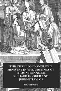 The Threefold Anglican Ministry: In the Writings of Thomas Cranmer, Richard Hooker and Jeremy Taylor