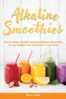 Alkaline Smoothies: How to Make Healthy and Easy Alkaline Smoothies to Lose Weight and Feel Great in Your Body