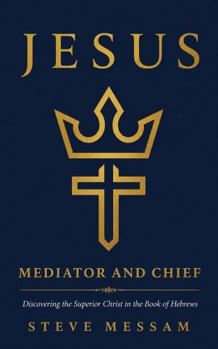 Jesus: Mediator and Chief: Discovering the Superior Christ in the Book of Hebrews