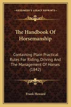 The Handbook Of Horsemanship: Containing Plain Practical Rules For Riding, Driving And The Management Of Horses
