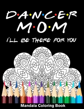 Dancer Mom I'll Be There For You Mandala Coloring Book: Funny Dancer Mandala Coloring Book