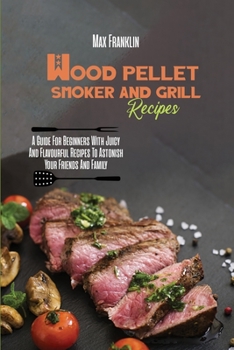 Paperback Wood Pellet Smoker And Grill Recipes: A Guide For Beginners With Juicy And Flavourful Recipes To Astonish Your Friends And Family Book