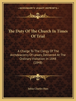 Paperback The Duty Of The Church In Times Of Trial: A Charge To The Clergy Of The Archdeaconry Of Lewes, Delivered At The Ordinary Visitation In 1848 (1848) Book