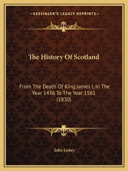 Paperback The History Of Scotland: From The Death Of King James I, In The Year 1436 To The Year 1561 (1830) Book