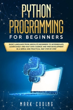 Python Programming for Beginners: Basic Language from Absolute Beginners to Intermediate. Learn Easily and Fast Data Science and Web Development in a Simple and Practical Way Step-by-Step