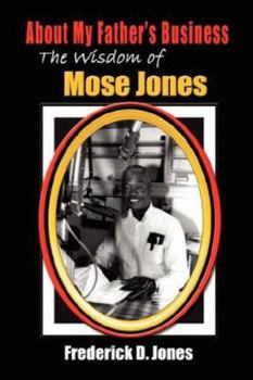 Paperback About My Father's Business: The Wisdom of Mose Jones - Father, Role Model, Farmer, Church Leader, Community Leader, Entrepreneur, Veteran Book