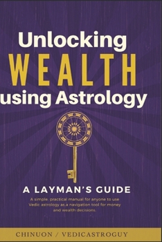 Unlocking Wealth using Astrology : A LAYMAN’s guide: A simple practical manual for anyone to use Vedic astrology as a navigation tool for money and wealth decisions. (Vedic Astrology Glow Up)