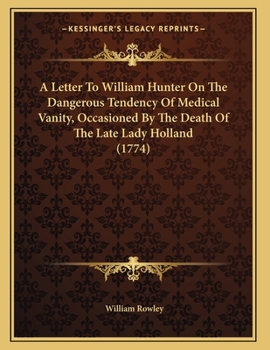 Paperback A Letter To William Hunter On The Dangerous Tendency Of Medical Vanity, Occasioned By The Death Of The Late Lady Holland (1774) Book