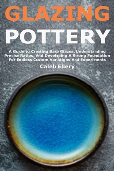 Paperback Glazing Pottery: A Guide to Creating Base Glazes, Understanding Precise Ratios, And Developing A Strong Foundation For Endless Custom Variations And E Book