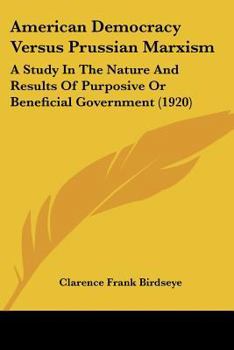 American Democracy Versus Prussian Marxism a Study in the Nature and Results of Purposive or Beneficial Government (Classic Reprint)