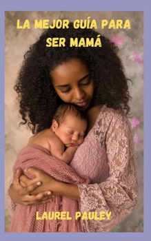 LA MEJOR GUÍA PARA SER MAMÁ: EL VIAJE DEL EMBARAZO, EL PARTO Y LA DEPRESIÓN POSPARTO (Spanish Edition)