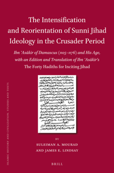 Intensification and Reorientation of Sunni Jihad Ideology in the Crusader Period, The: Ibn ?Asakir of Damascus (1105 1176) and His Age, with an Edition and Translation of Ibn ?Asakir S the Forty Hadit - Book  of the Brill's Islamic History and Civilization