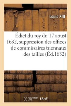 Paperback Édict Du Roy Du 17 Aoust 1632, Portant Suppression Des Offices de Commissaires Triennaux Des Tailles: Et Des 12 Deniers Pour Livre À Eux Attribuez, Et [French] Book