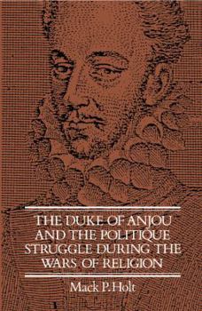 The Duke of Anjou and the Politique Struggle during the Wars of Religion - Book  of the Cambridge Studies in Early Modern History