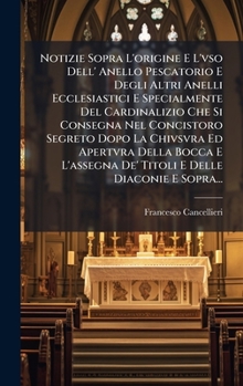 Notizie Sopra L'origine E L'vso Dell' Anello Pescatorio E Degli Altri Anelli Ecclesiastici E Specialmente Del Cardinalizio Che Si Consegna Nel ... E Delle Diaconie E Sopra... (Italian Edition)