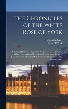 Hardcover The Chronicles of the White Rose of York: A Series of Historical Fragments, Proclamations, Letters, and Other Contemporary Documents Relating to the R Book