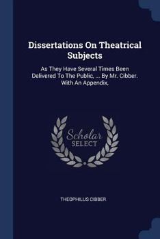 Paperback Dissertations On Theatrical Subjects: As They Have Several Times Been Delivered To The Public, ... By Mr. Cibber. With An Appendix, Book