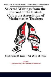 Selected Writings from the Journal of the British Columbia Association of Mathematics Teachers: Celebrating 50 Years (1962-2012) of Vector(hc)