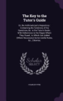 Hardcover The Key to the Tutor's Guide: Or, the Arithmetician's Repository: Containing the Solutions of the Questions, &c. in the Tutor's Guide; With Referenc Book