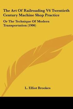 The Art Of Railroading V6 Twentieth Century Machine Shop Practice: Or The Technique Of Modern Transportation