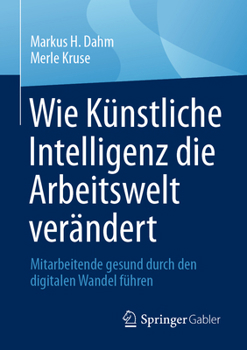 Wie Künstliche Intelligenz die Arbeitswelt verändert: Mitarbeitende gesund durch den digitalen Wandel führen (German Edition)
