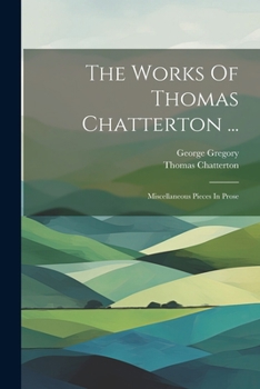 Paperback The Works Of Thomas Chatterton ...: Miscellaneous Pieces In Prose Book