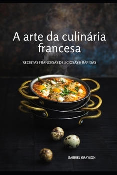 A arte da culinária francesa: Receitas francesas deliciosas e rápidas