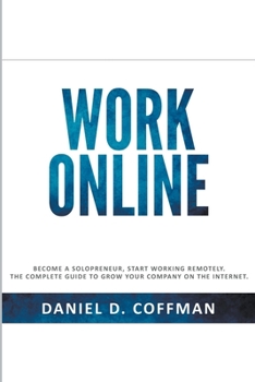Work Online: Become a Solopreneur, Start Working Remotely. The Complete Guide to Grow Your Company on the Internet.