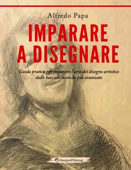 Imparare a disegnare: Guida pratica per imparare l'arte del disegno artistico dalle basi alle tecniche più avanzate