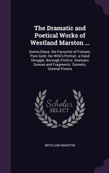 Hardcover The Dramatic and Poetical Works of Westland Marston ...: Donna Diana. the Favourite of Fortune. Pure Gold. the Wife's Portrait. a Hand Struggle. Borou Book