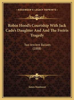 Robin Hood's Courtship With Jack Cade's Daughter And And The Freiris Tragedy: Two Ancient Ballads