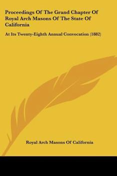 Proceedings Of The Grand Chapter Of Royal Arch Masons Of The State Of California: At Its Twenty-Eighth Annual Convocation