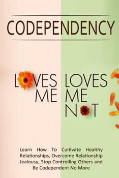 Paperback Codependency - "Loves Me, Loves Me Not": Learn How To Cultivate Healthy Relationships, Overcome Relationship Jealousy, Stop Controlling Others and Be Book