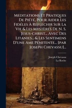 Meditations Et Pratiques De Piété, Pour Aider Les Fidéles À Réfléchir Sur La Vie & Les Mystères De N. S. Jesus-christ... Avec Des Litanies... & Les ... [par Joseph Chevassu]...