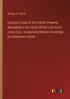 Executor's Sale of the Artistic Property Belonging to the Estate Of the Late David Jones Esq.: Comprising Modern Parintings by Celebrated Artists