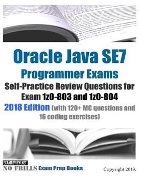 Oracle Java SE7 Programmer Exams Self-Practice Review Questions for Exam 1z0-803 and 1z0-804 2018 Edition : (with 120+ MC Questions and 16 Coding Exercises)