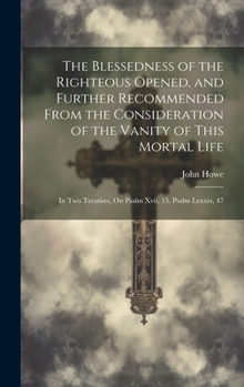 Hardcover The Blessedness of the Righteous Opened, and Further Recommended From the Consideration of the Vanity of This Mortal Life: In Two Treatises, On Psalm Book