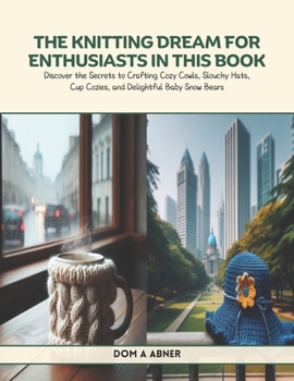 The Knitting Dream for Enthusiasts in this Book: Discover the Secrets to Crafting Cozy Cowls, Slouchy Hats, Cup Cozies, and Delightful Baby Snow Bears