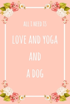 All I Need Is Love And Yoga And A Dog: 6x9" Dot Bullet Floral Notebook/Journal Funny Gift Idea