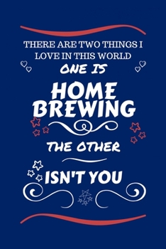 There Are Two Things I Love In This World One Is Home Brewing The Other Isn't You: Perfect Gag Gift For A Lover Of Home Brewing | Blank Lined Notebook ... Humour and Banter | Xmas | Secret Santa |