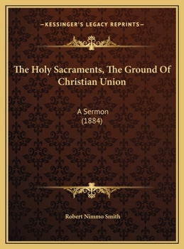 The Holy Sacraments, The Ground Of Christian Union: A Sermon